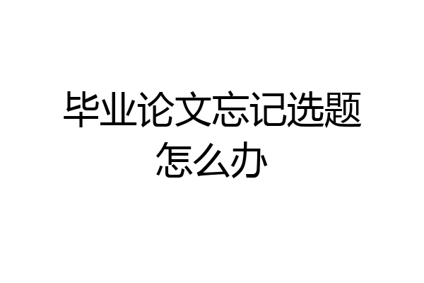 毕业论文忘记选题怎么办