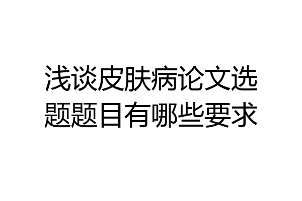 浅谈皮肤病论文选题题目有哪些要求