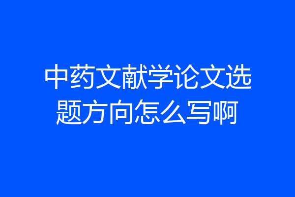 中药文献学论文选题方向怎么写啊