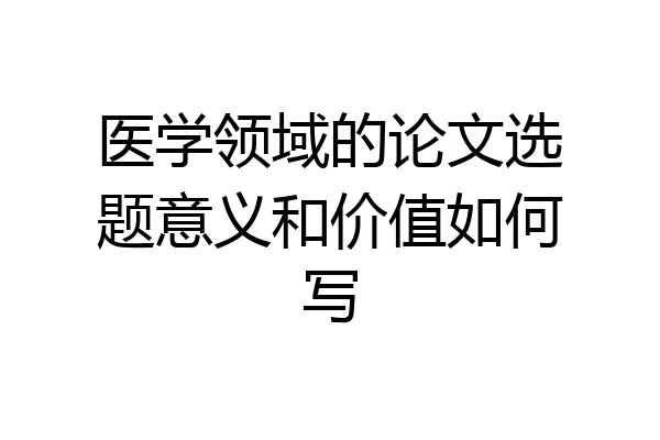医学领域的论文选题意义和价值如何写