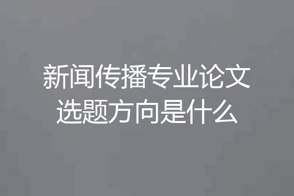 新闻传播专业论文选题方向是什么