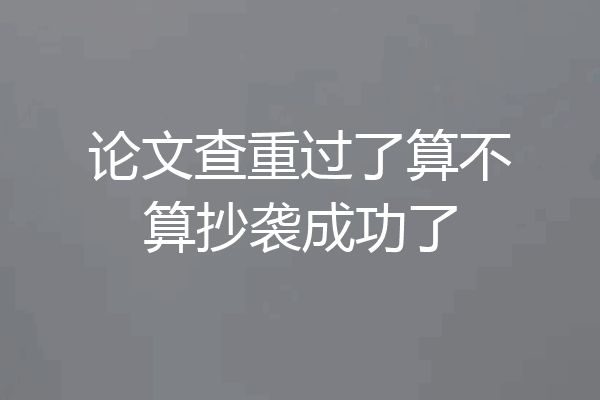 论文查重过了算不算抄袭成功了