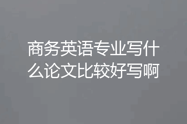 商务英语专业写什么论文比较好写啊