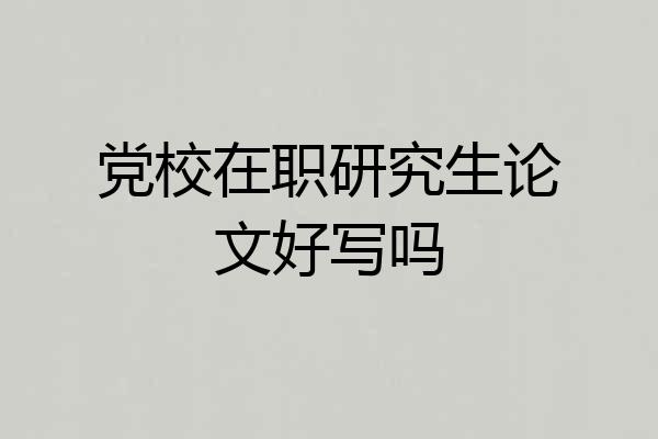 党校在职研究生论文好写吗