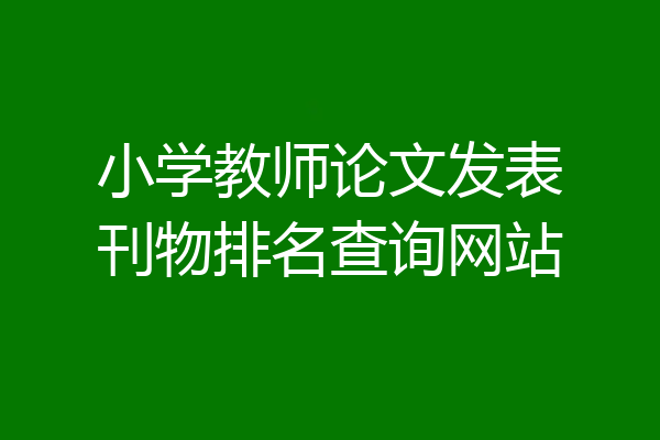 小学教师论文发表刊物排名查询网站
