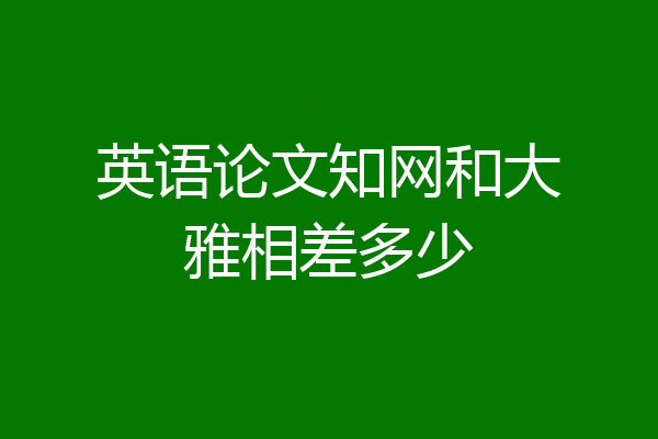 英语论文知网和大雅相差多少