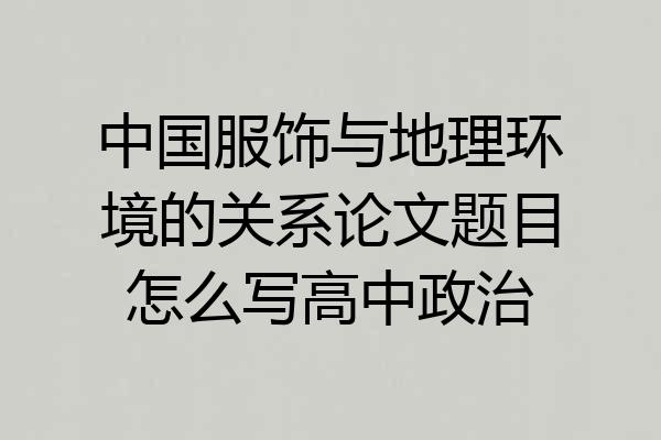 中国服饰与地理环境的关系论文题目怎么写高中政治