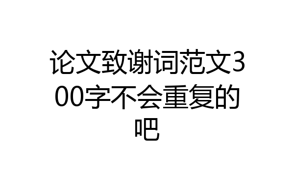 论文致谢词范文300字不会重复的吧
