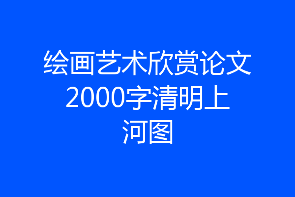 绘画艺术欣赏论文2000字清明上河图