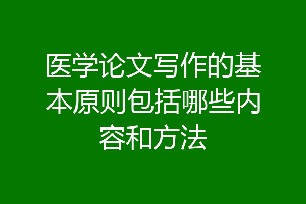 医学论文写作的基本原则包括哪些内容和方法