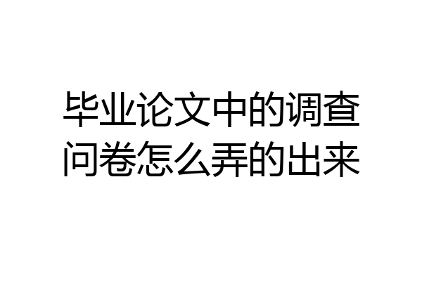 毕业论文中的调查问卷怎么弄的出来