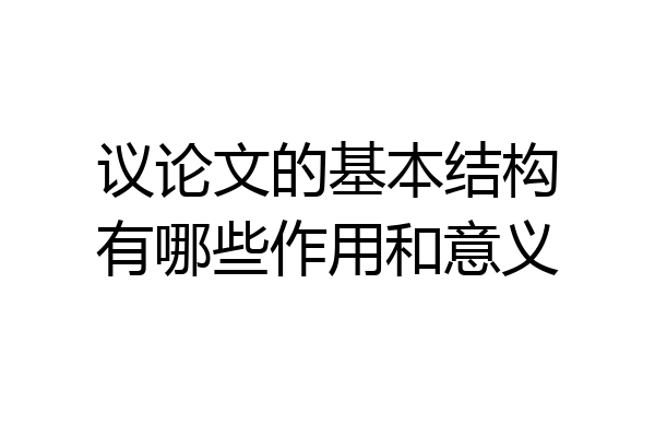议论文的基本结构有哪些作用和意义