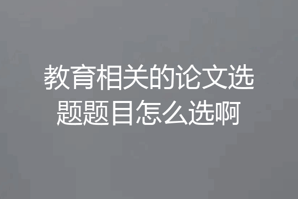 教育相关的论文选题题目怎么选啊