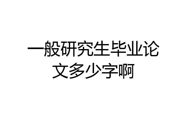 一般研究生毕业论文多少字啊