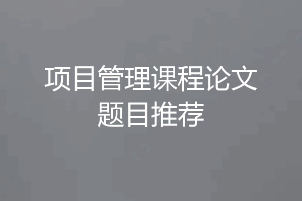 项目管理课程论文题目推荐