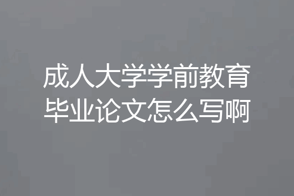 成人大学学前教育毕业论文怎么写啊