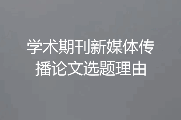 学术期刊新媒体传播论文选题理由