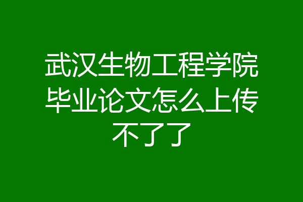 武汉生物工程学院毕业论文怎么上传不了了
