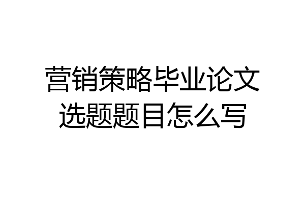 营销策略毕业论文选题题目怎么写