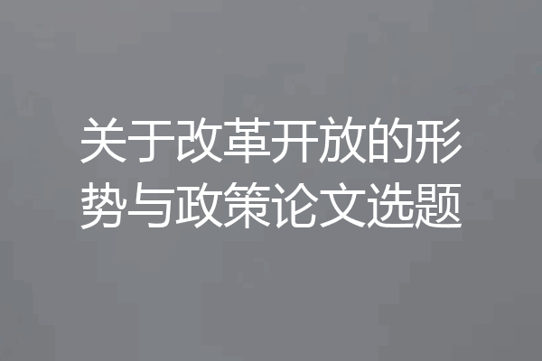 关于改革开放的形势与政策论文选题