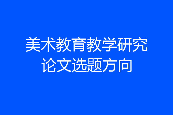 美术教育教学研究论文选题方向