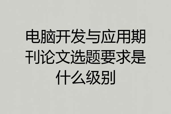 电脑开发与应用期刊论文选题要求是什么级别