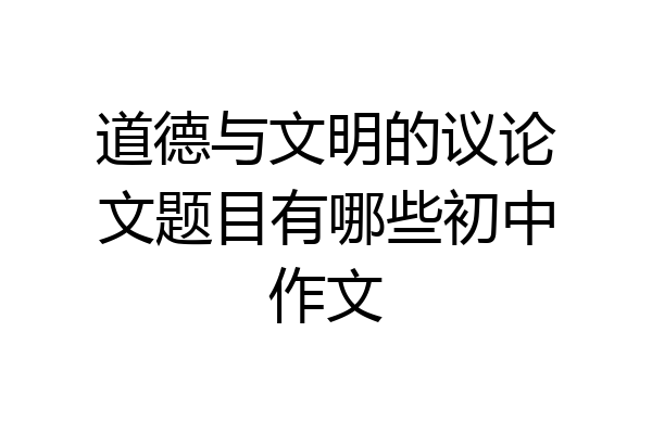 道德与文明的议论文题目有哪些初中作文