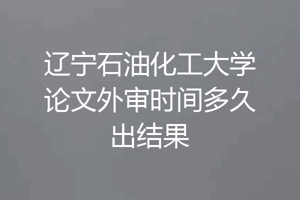 辽宁石油化工大学论文外审时间多久出结果