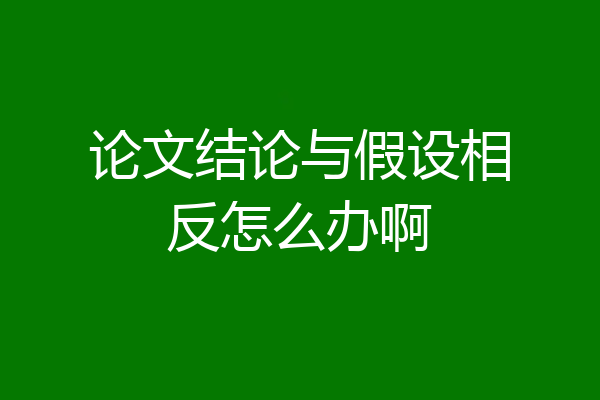 论文结论与假设相反怎么办啊