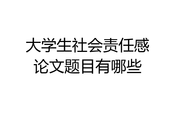 大学生社会责任感论文题目有哪些