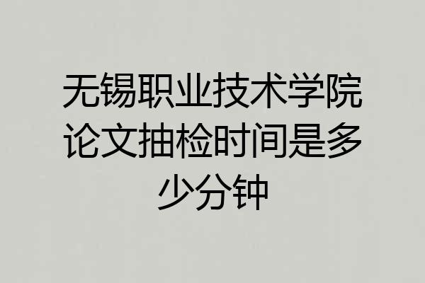 无锡职业技术学院论文抽检时间是多少分钟