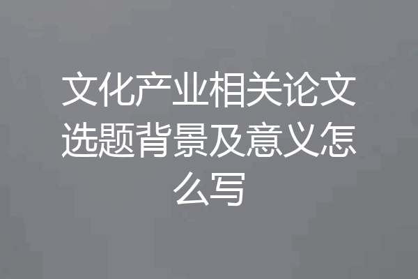 文化产业相关论文选题背景及意义怎么写