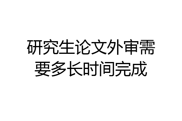 研究生论文外审需要多长时间完成