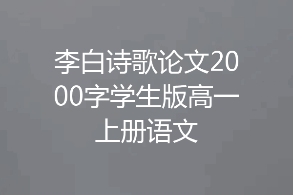 李白诗歌论文2000字学生版高一上册语文