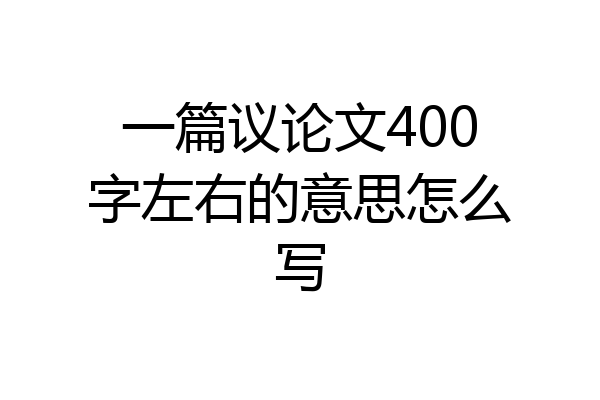 一篇议论文400字左右的意思怎么写