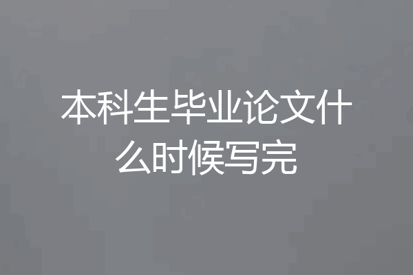本科生毕业论文什么时候写完