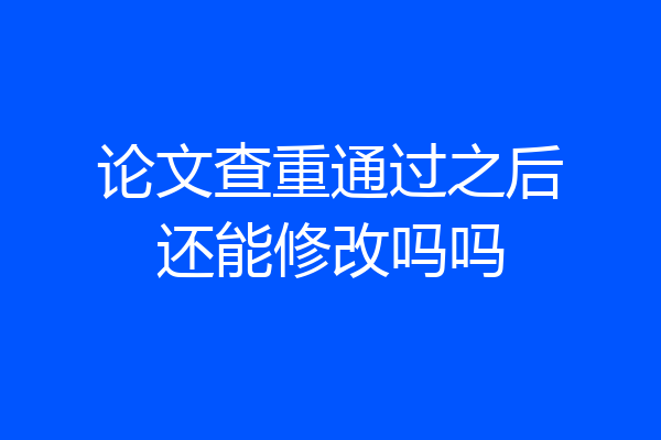 论文查重通过之后还能修改吗吗