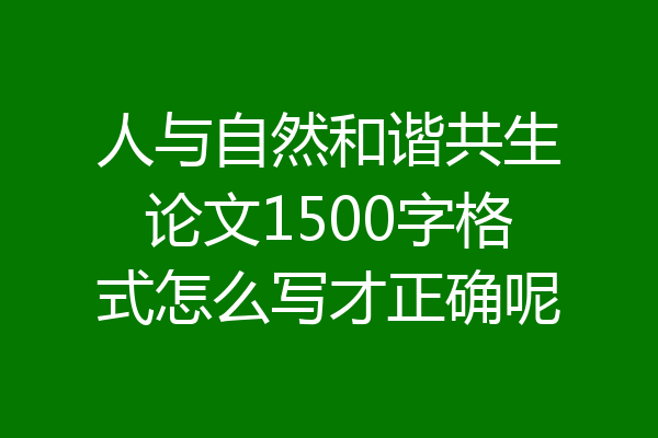 人与自然和谐共生论文1500字格式怎么写才正确呢