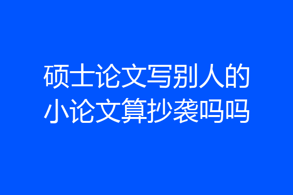 硕士论文写别人的小论文算抄袭吗吗