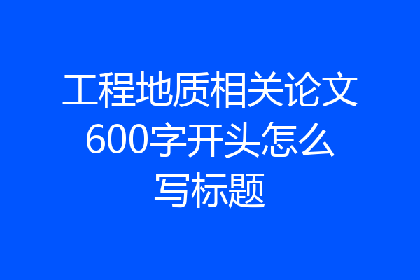 工程地质相关论文600字开头怎么写标题