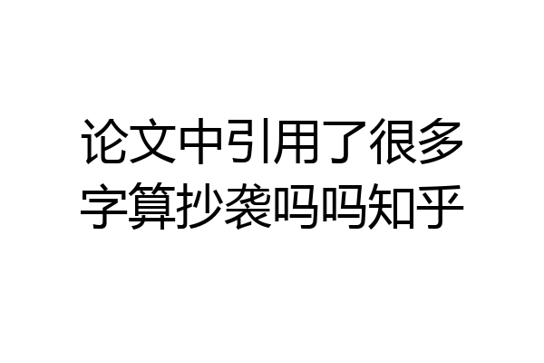 论文中引用了很多字算抄袭吗吗知乎
