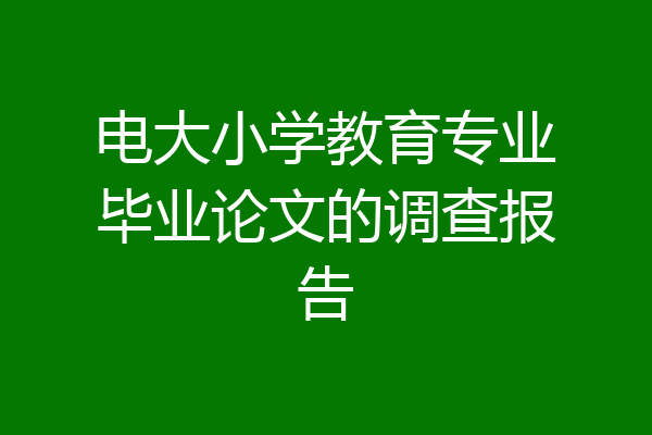 电大小学教育专业毕业论文的调查报告