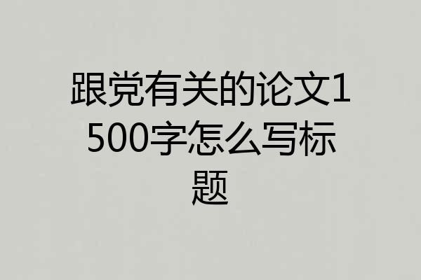 跟党有关的论文1500字怎么写标题