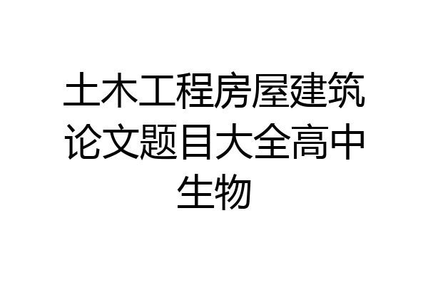 土木工程房屋建筑论文题目大全高中生物