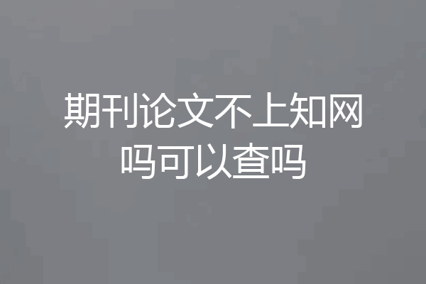 期刊论文不上知网吗可以查吗