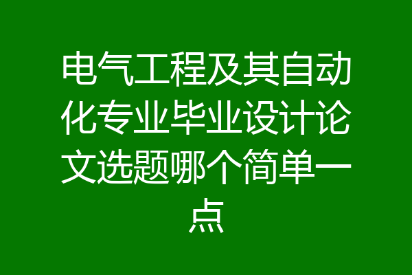 电气工程及其自动化专业毕业设计论文选题哪个简单一点