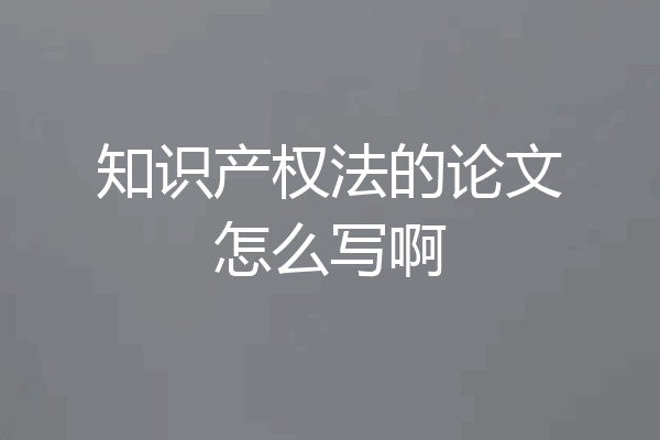 知识产权法的论文怎么写啊