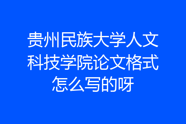 贵州民族大学人文科技学院论文格式怎么写的呀