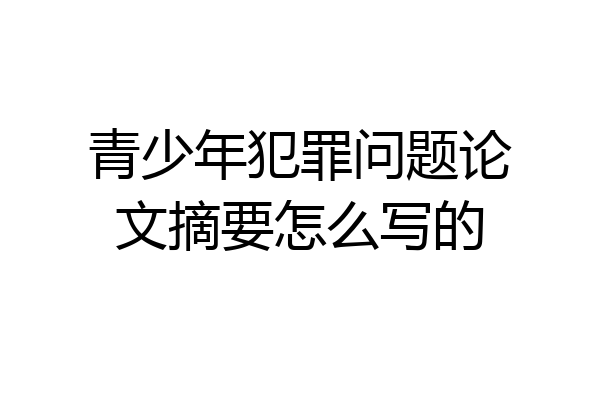 青少年犯罪问题论文摘要怎么写的