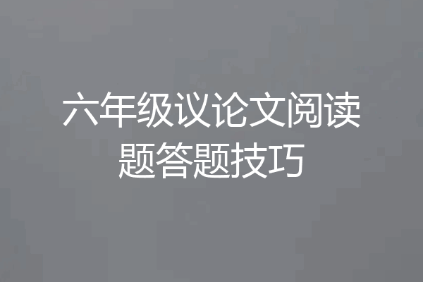 六年级议论文阅读题答题技巧